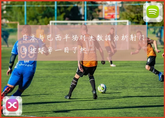 日本与巴西半场对决数据分析射门与控球率一目了然