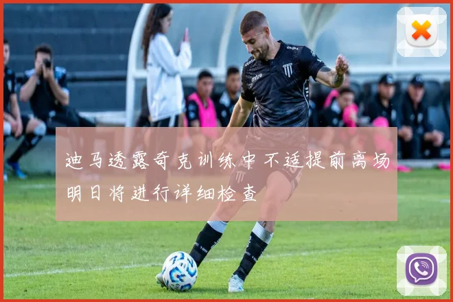 迪马透露奇克训练中不适提前离场明日将进行详细检查