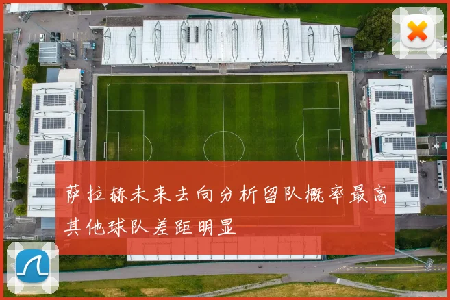 萨拉赫未来去向分析留队概率最高其他球队差距明显
