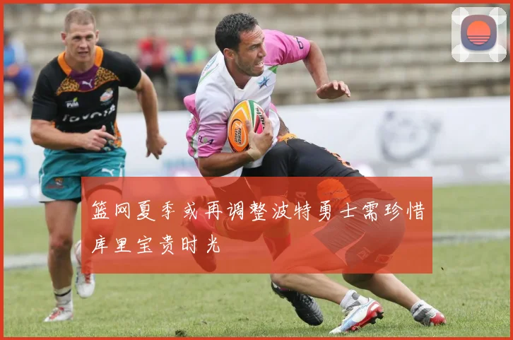 篮网夏季或再调整波特勇士需珍惜库里宝贵时光