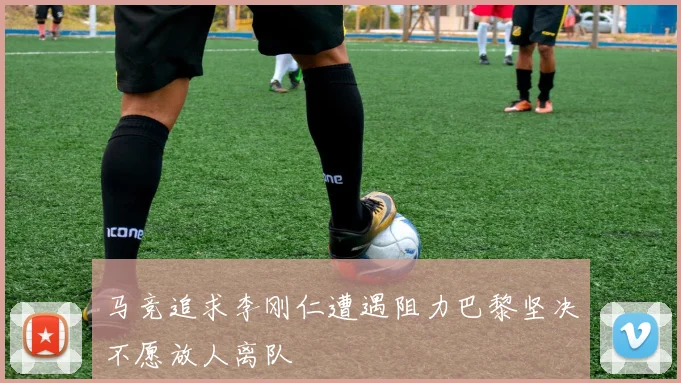 马竞追求李刚仁遭遇阻力巴黎坚决不愿放人离队