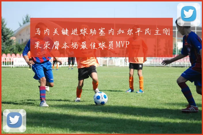 马内关键进球助塞内加尔平民主刚果荣膺本场最佳球员MVP
