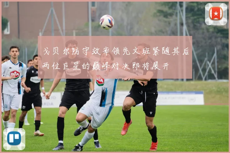 戈贝尔防守效率领先文班紧随其后两位巨星的巅峰对决即将展开