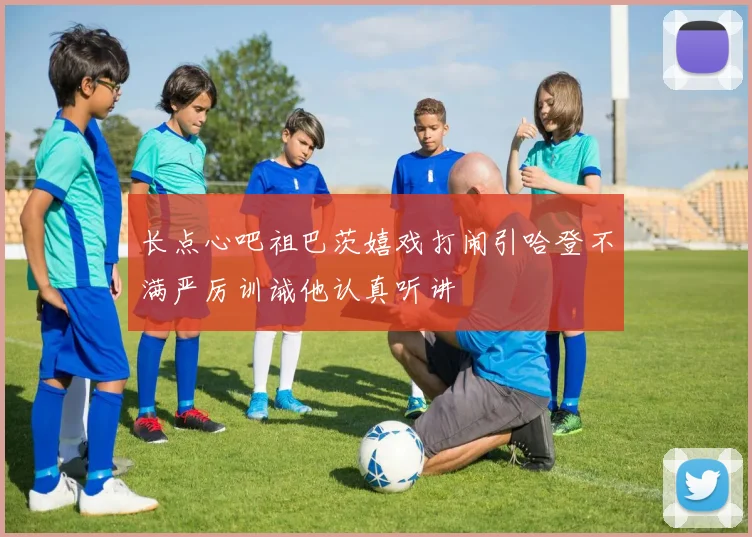 长点心吧祖巴茨嬉戏打闹引哈登不满严厉训诫他认真听讲