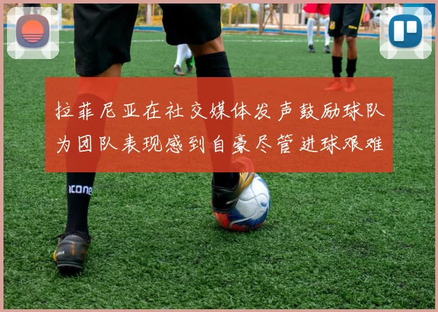 拉菲尼亚在社交媒体发声鼓励球队为团队表现感到自豪尽管进球艰难
