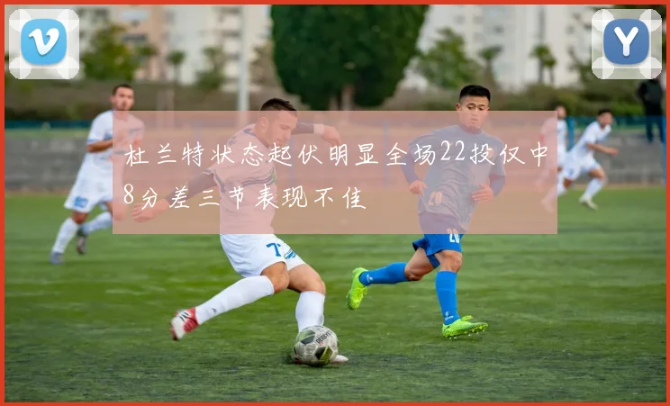 杜兰特状态起伏明显全场22投仅中8分差三节表现不佳