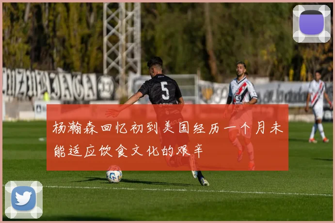 杨瀚森回忆初到美国经历一个月未能适应饮食文化的艰辛
